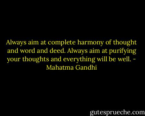 Always aim at complete harmony of thought and word and deed. Always aim at purifying your thoughts and everything will be well. - Mahatma Gandhi