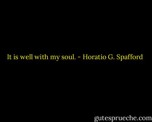 It is well with my soul. - Horatio G. Spafford