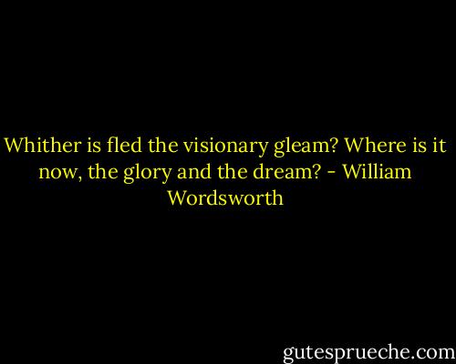 Whither is fled the visionary gleam? Where is it now, the glory and the dream? - William Wordsworth