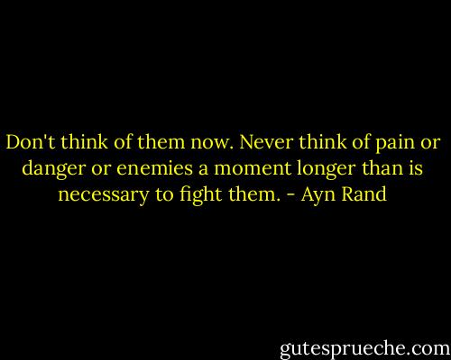 Don't think of them now. Never think of pain or danger or enemies a moment longer than is necessary to fight them. - Ayn Rand