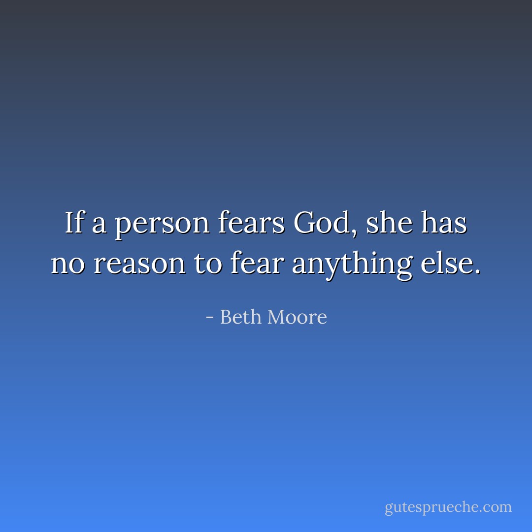 If a person fears God, she has no reason to fear anything else. - Beth Moore