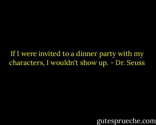 If I were invited to a dinner party with my characters, I wouldn't show up. - Dr. Seuss