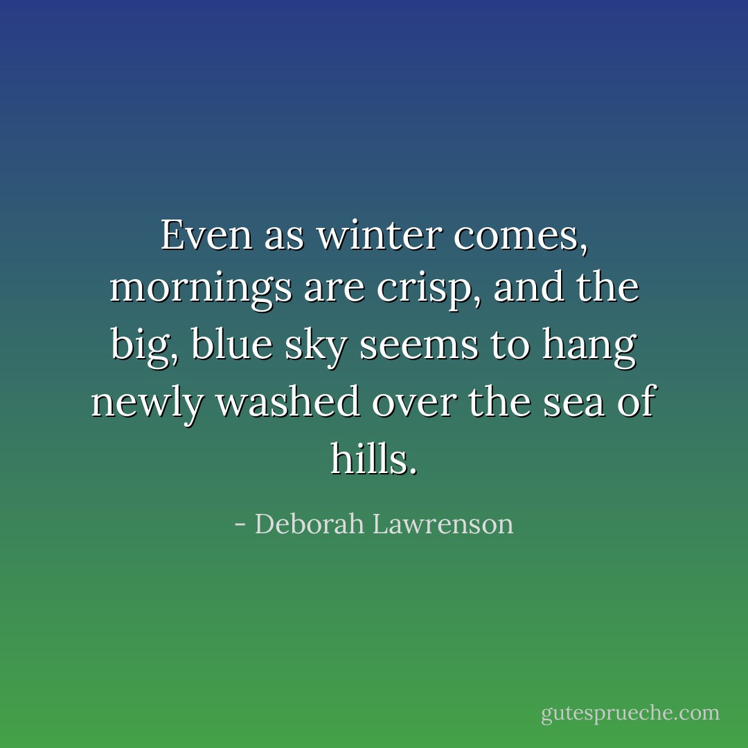 Even as winter comes, mornings are crisp, and the big, blue sky seems to hang newly washed over the sea of hills. - Deborah Lawrenson