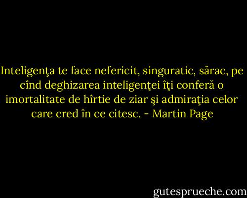 Inteligenţa te face nefericit, singuratic, sărac, pe cînd<br />deghizarea inteligenţei îţi conferă o imortalitate de hîrtie<br />de ziar şi admiraţia celor care cred în ce citesc. - Martin Page
