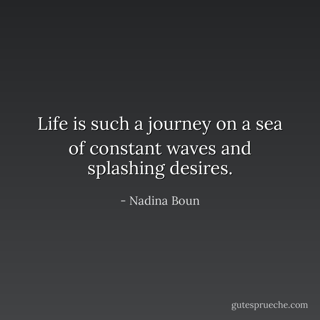 Life is such a journey on a sea of constant waves and splashing desires. - Nadina Boun