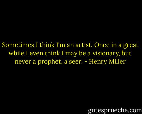 Sometimes I think I'm an artist. Once in a great while I even think I may be a visionary, but never a prophet, a seer. - Henry Miller