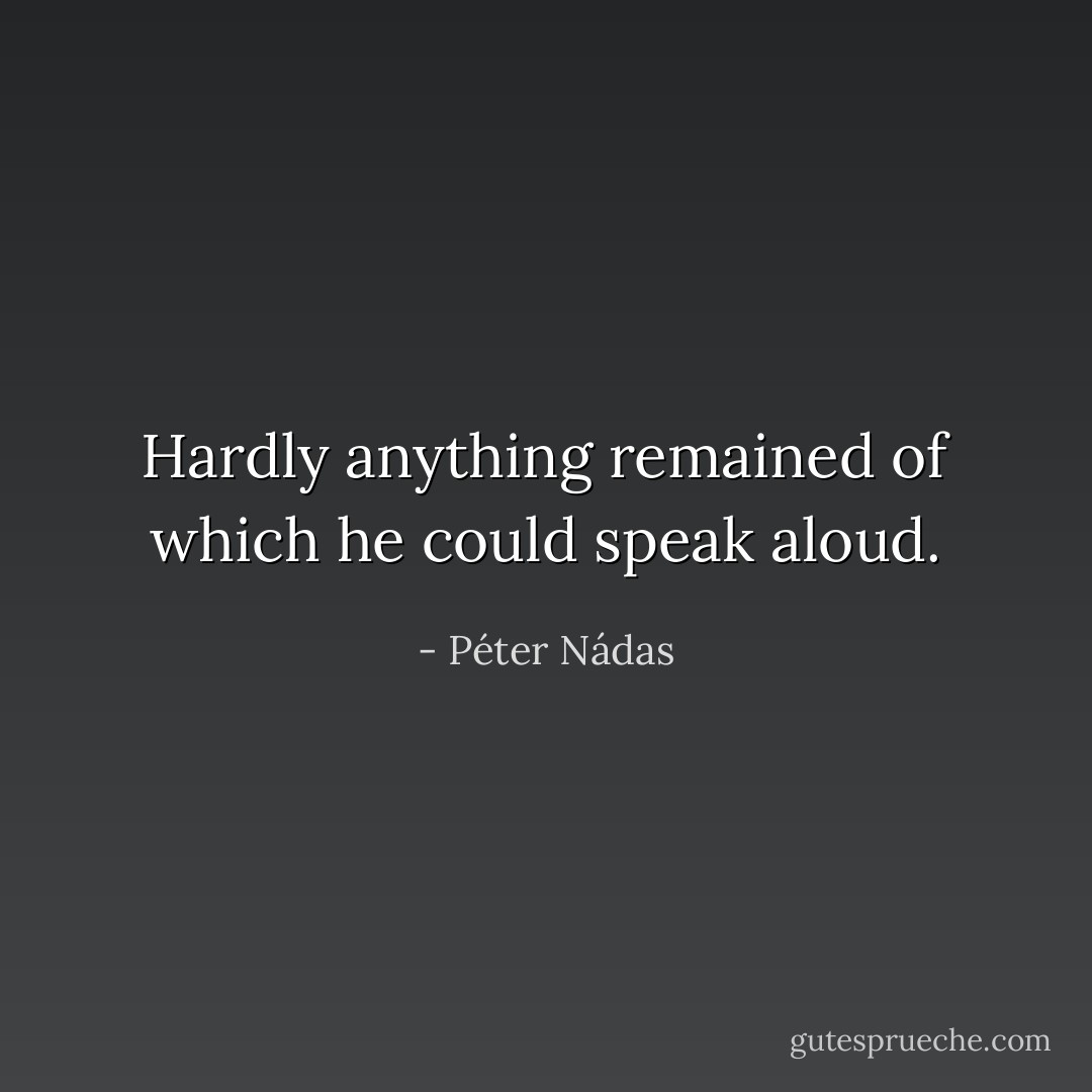Hardly anything remained of which he could speak aloud. - Péter Nádas