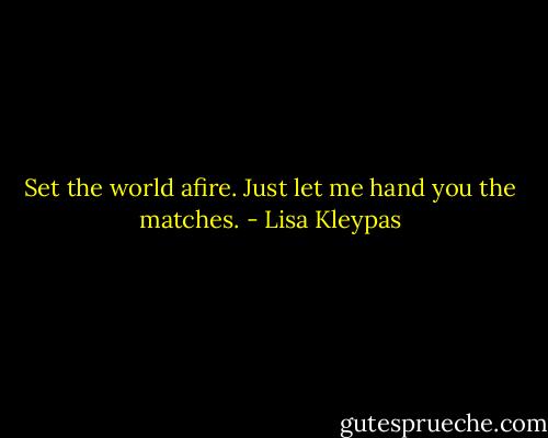 Set the world afire. Just let me hand you the matches. - Lisa Kleypas
