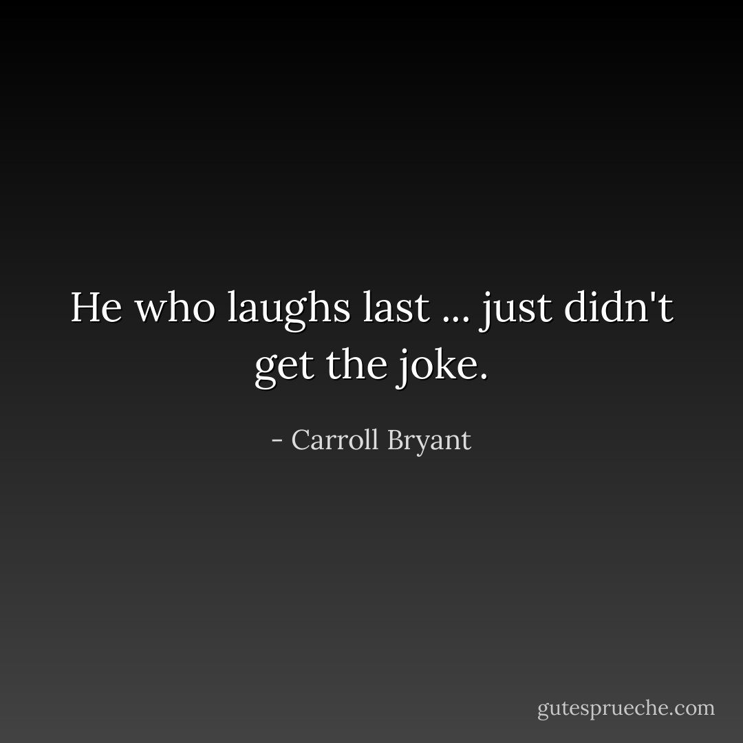 He who laughs last ... just didn't get the joke. - Carroll Bryant