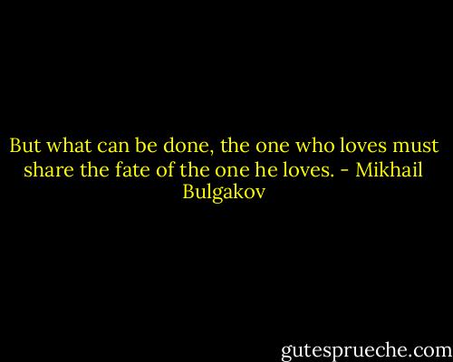 But what can be done, the one who loves must share the fate of the one he loves. - Mikhail Bulgakov