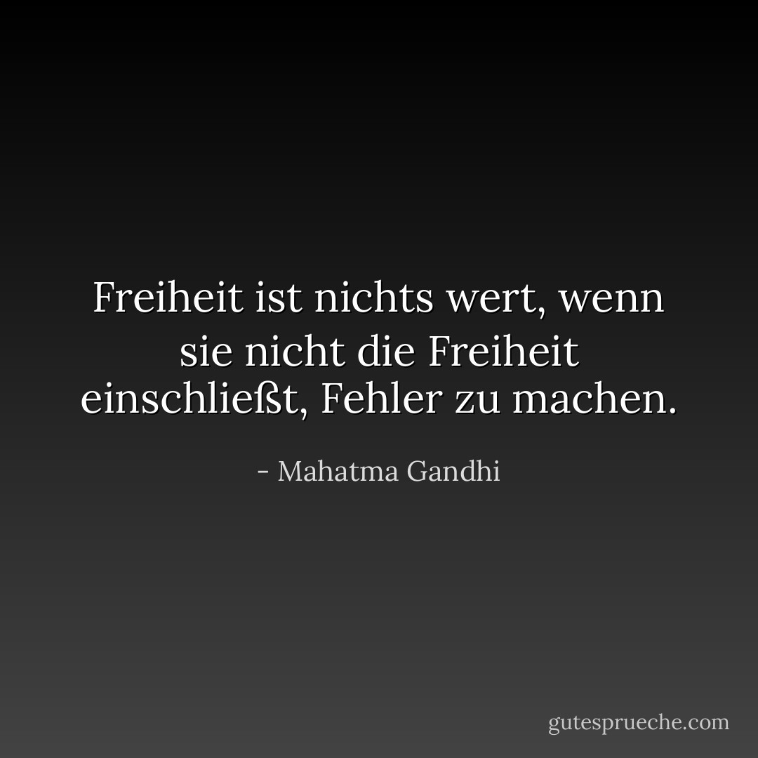 Freiheit ist nichts wert, wenn sie nicht die Freiheit einschließt, Fehler zu machen. - Mahatma Gandhi<