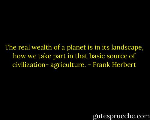 The real wealth of a planet is in its landscape, how we take part in that basic source of civilization- agriculture. - Frank Herbert