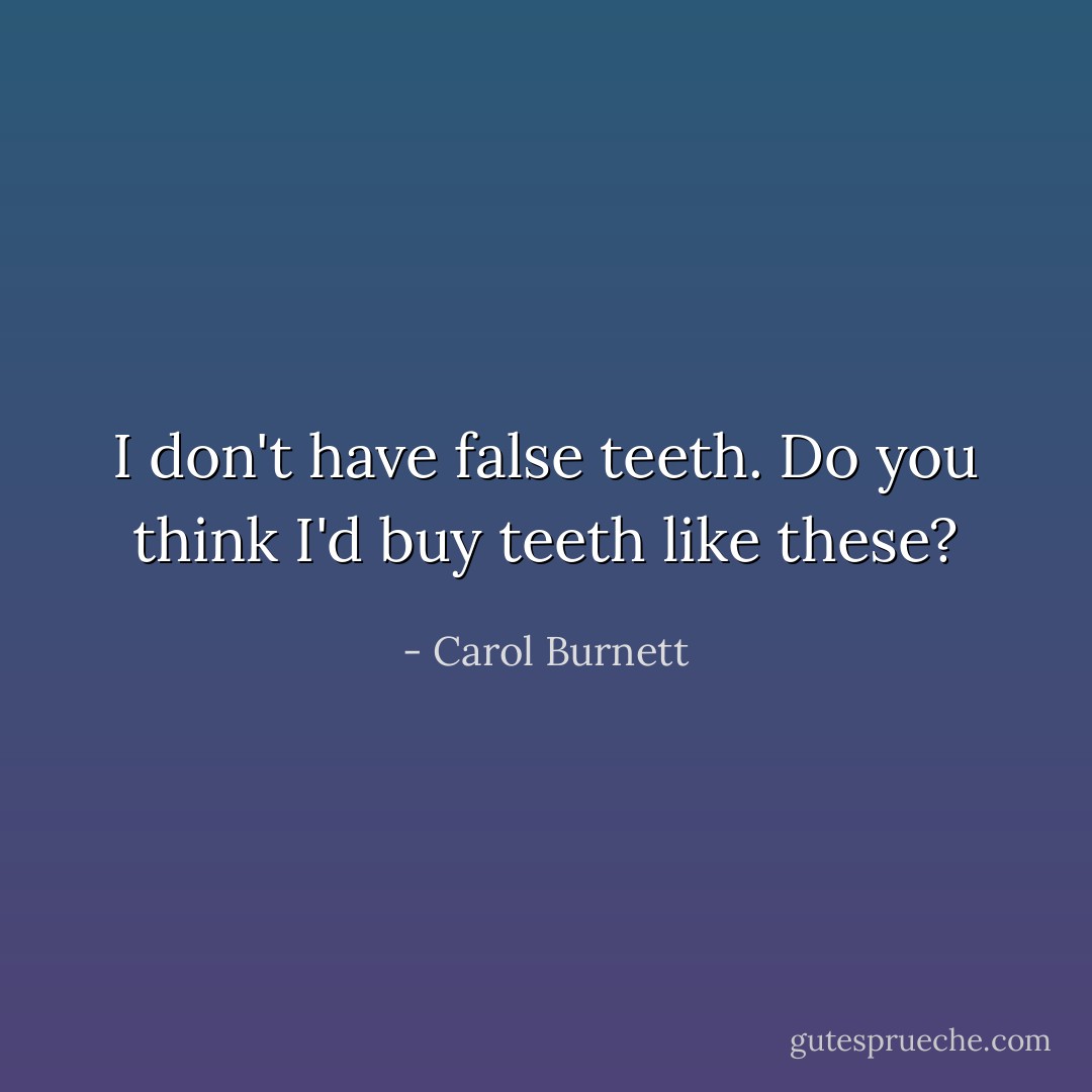 I don't have false teeth. Do you think I'd buy teeth like these? - Carol Burnett