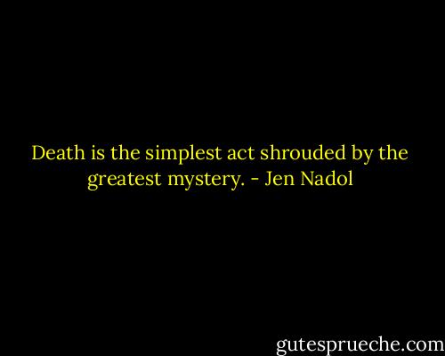 Death is the simplest act shrouded by the greatest mystery. - Jen Nadol