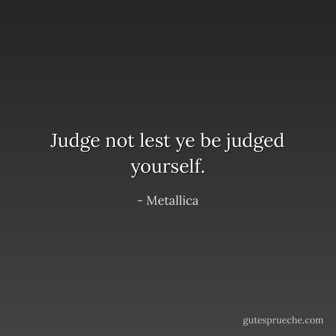 Judge not lest ye be judged yourself. - Metallica