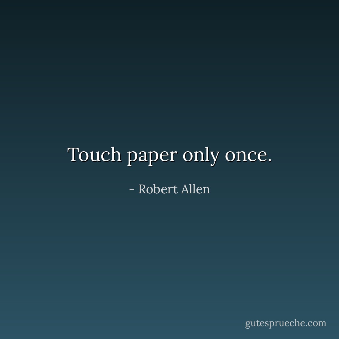 Touch paper only once. - Robert Allen