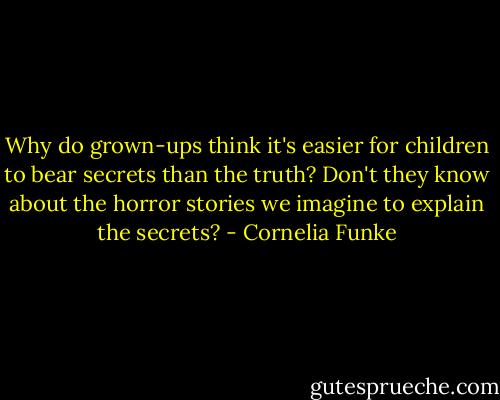 Why do grown-ups think it's easier for children to bear secrets than the truth? Don't they know about the horror stories we imagine to explain the secrets? - Cornelia Funke