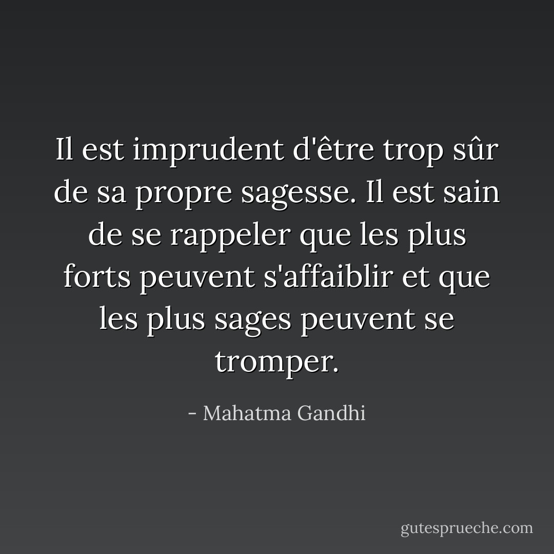 Il est imprudent d'être trop sûr de sa propre sagesse. Il est sain de se rappeler que les plus forts peuvent s'affaiblir et que les plus sages peuvent se tromper. - Mahatma Gandhi
