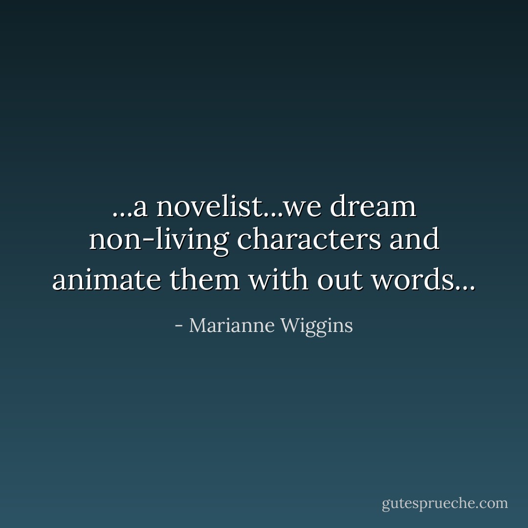 ...a novelist...we dream non-living characters and animate them with out words... - Marianne Wiggins