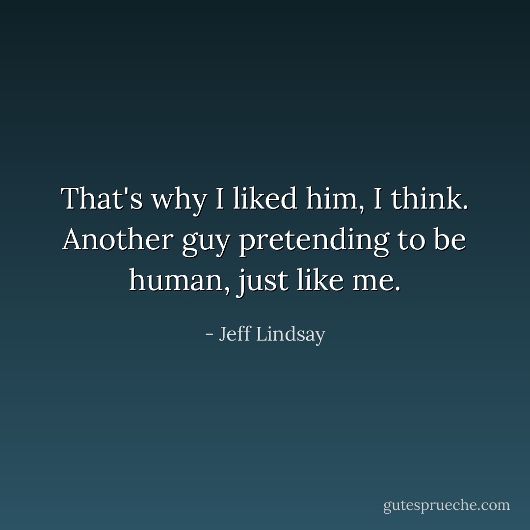 That's why I liked him, I think. Another guy pretending to be human, just like me. - Jeff Lindsay