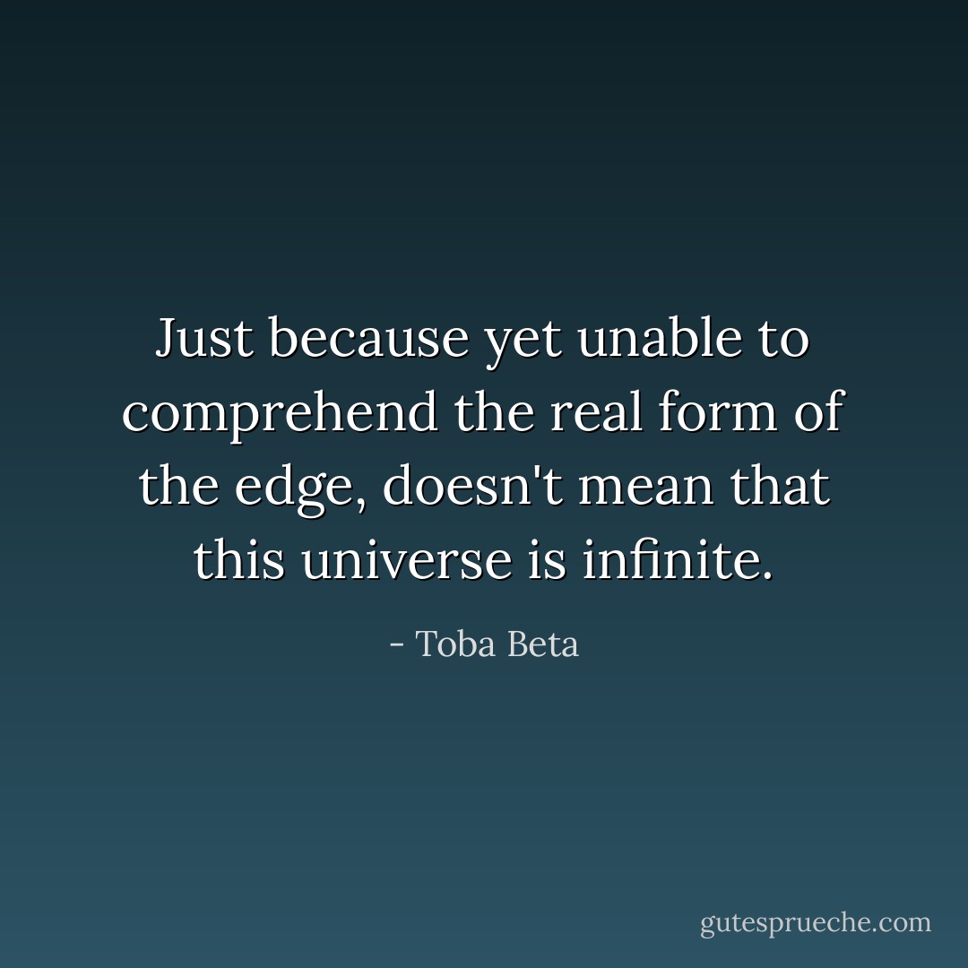Just because yet unable to comprehend the real form of the edge, doesn't mean that this universe is infinite. - Toba Beta