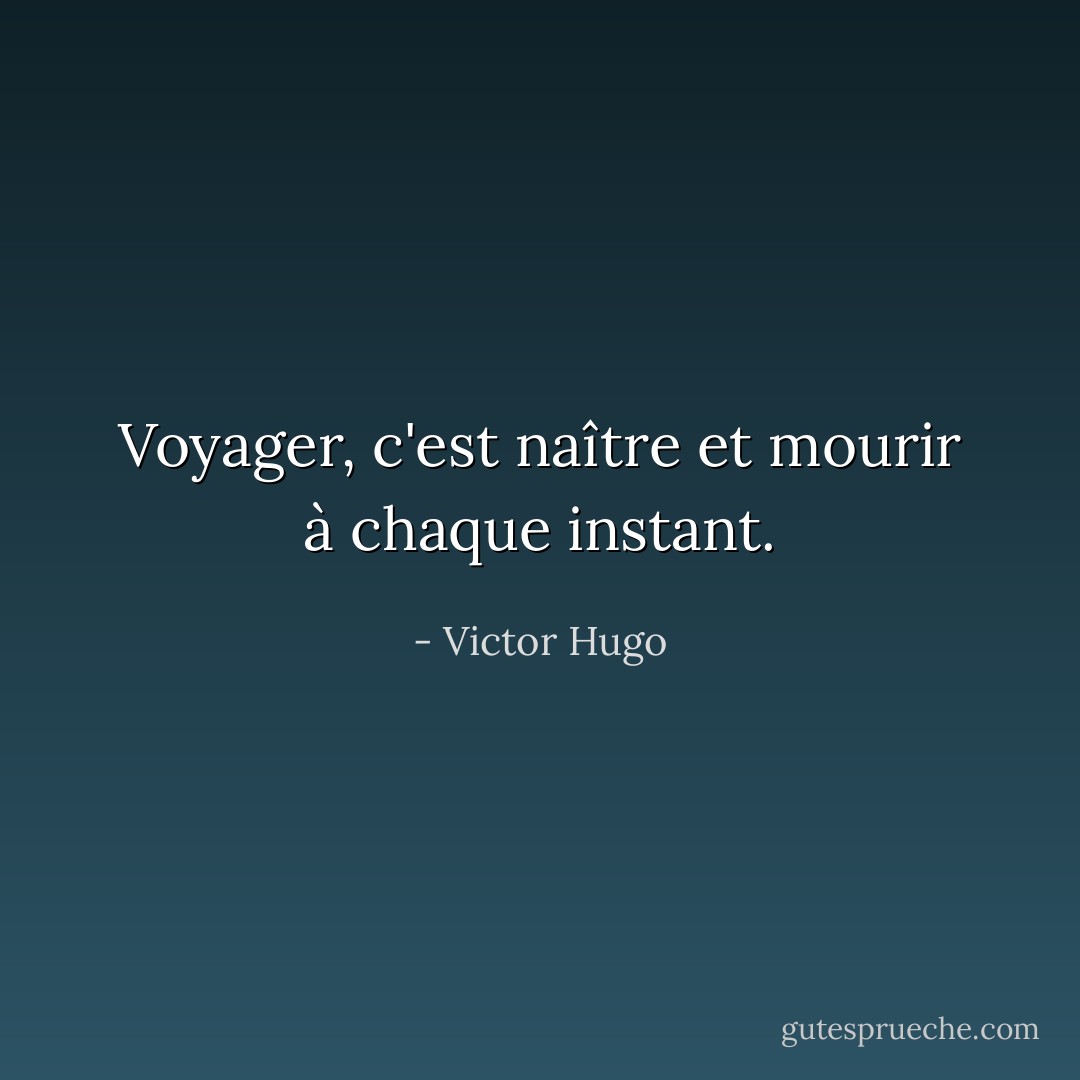 Voyager, c'est naître et mourir à chaque instant. - Victor Hugo