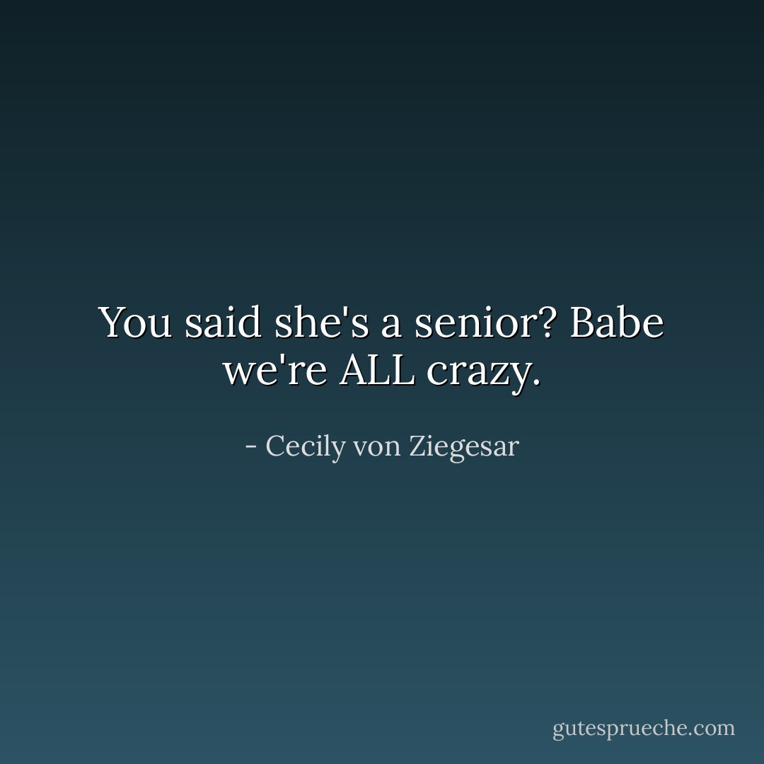 You said she's a senior? Babe we're ALL crazy. - Cecily von Ziegesar