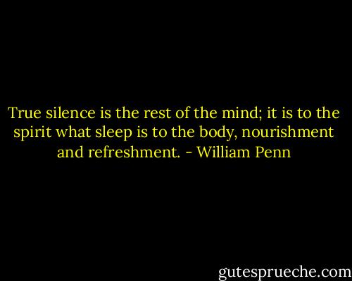 True silence is the rest of the mind; it is to the spirit what sleep is to the body, nourishment and refreshment. - William Penn