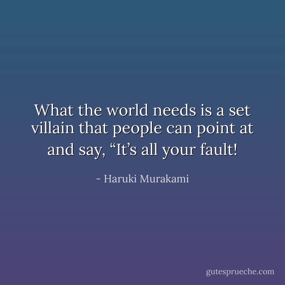 What the world needs is a set villain that people can point at and say, “It’s all your fault! - Haruki Murakami