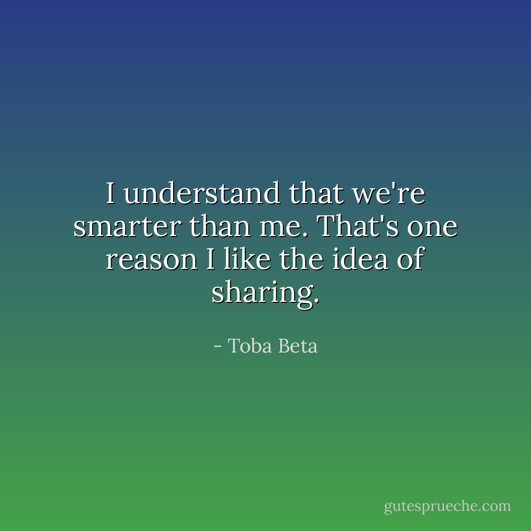 I understand that we're smarter than me.<br />That's one reason I like the idea of sharing. - Toba Beta