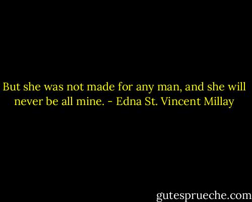But she was not made for any man, and she will never be all mine. - Edna St. Vincent Millay