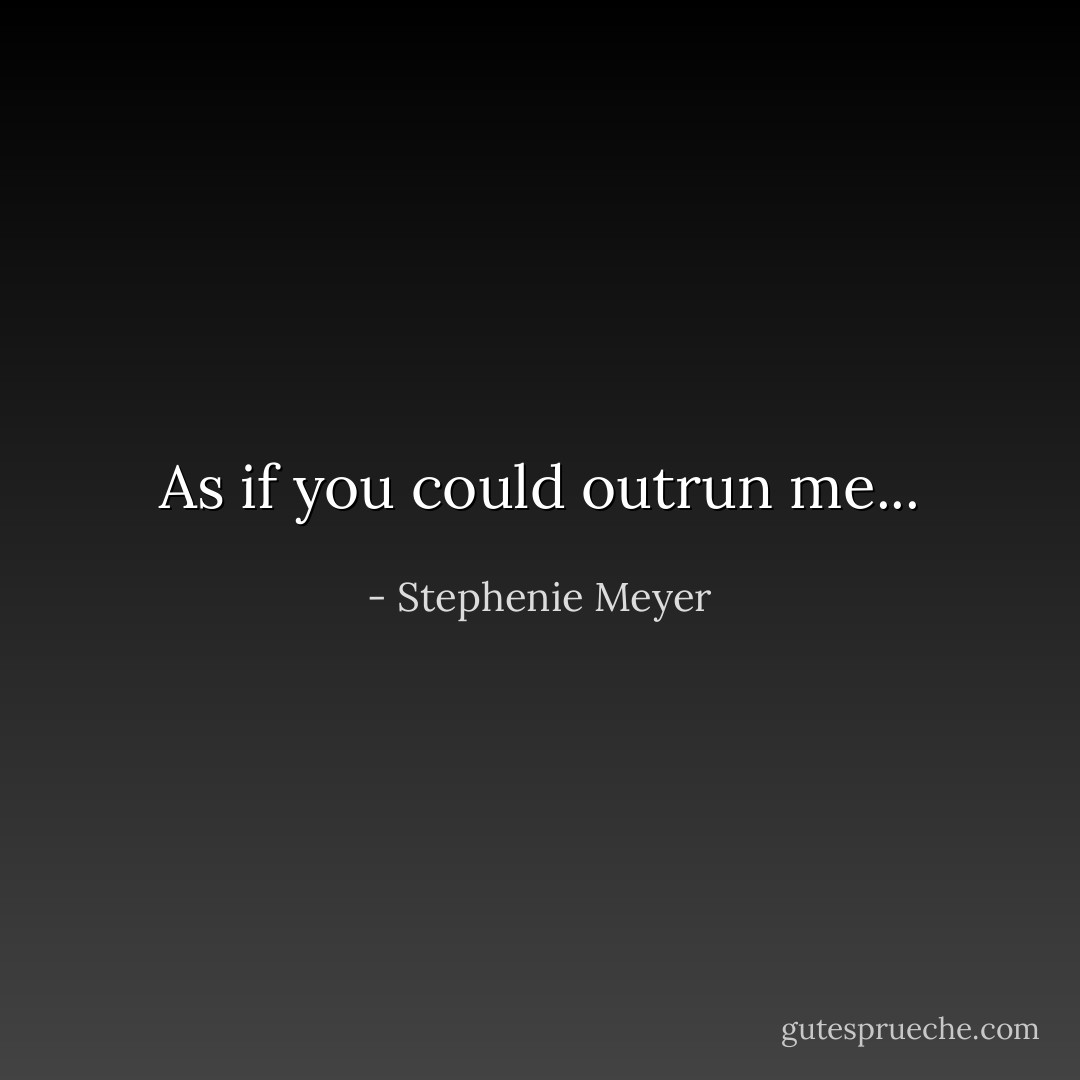 As if you could outrun me... - Stephenie Meyer