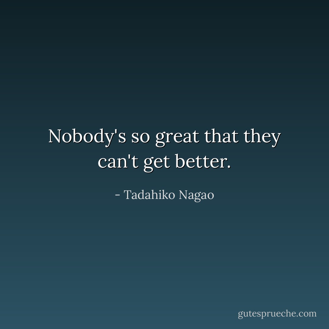 Nobody's so great that they can't get better. - Tadahiko Nagao