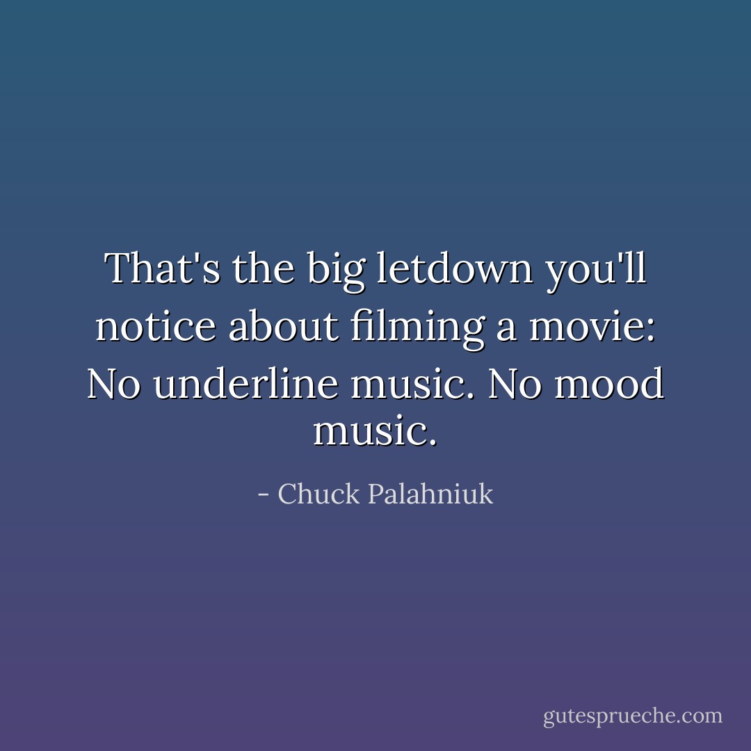 That's the big letdown you'll notice about filming a movie: No underline music. No mood music. - Chuck Palahniuk