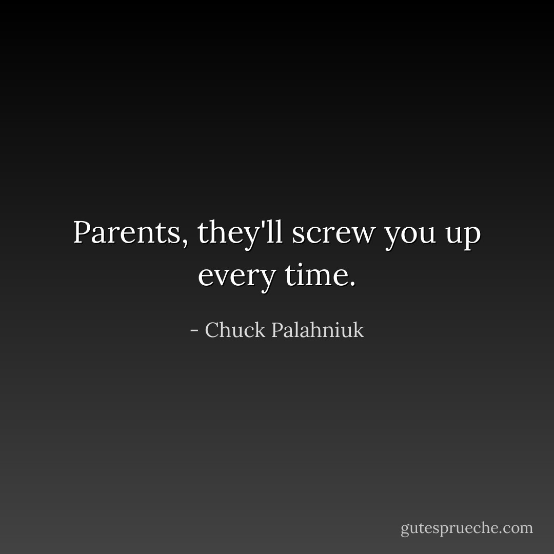 Parents, they'll screw you up every time. - Chuck Palahniuk
