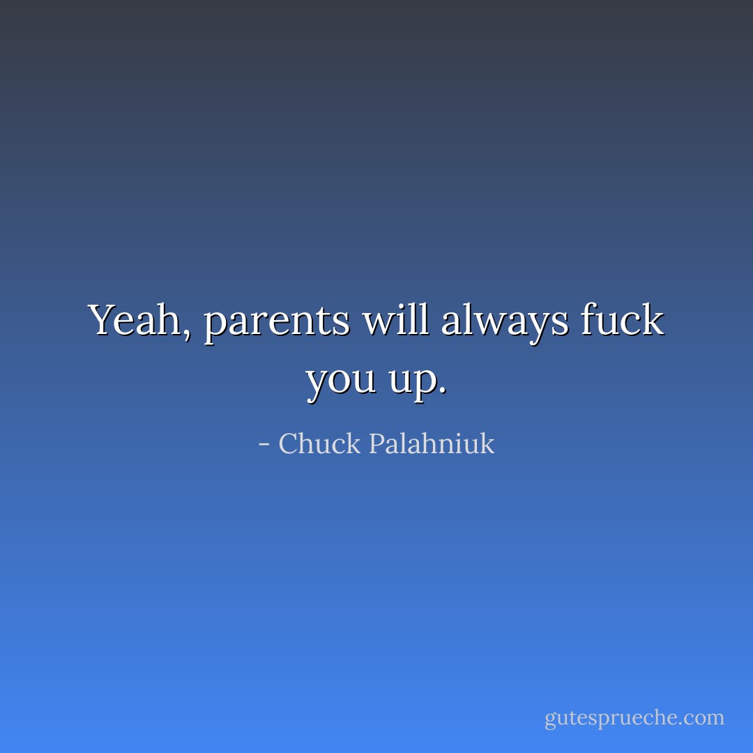 Yeah, parents will always fuck you up. - Chuck Palahniuk