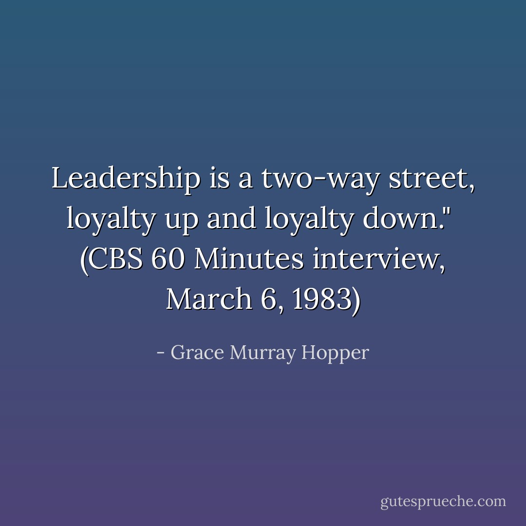 Leadership is a two-way street, loyalty up and loyalty down."<br /><br />(CBS <i>60 Minutes</i> interview, March 6, 1983) - Grace Murray Hopper