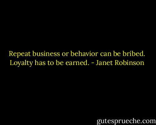 Repeat business or behavior can be bribed. Loyalty has to be earned. - Janet Robinson