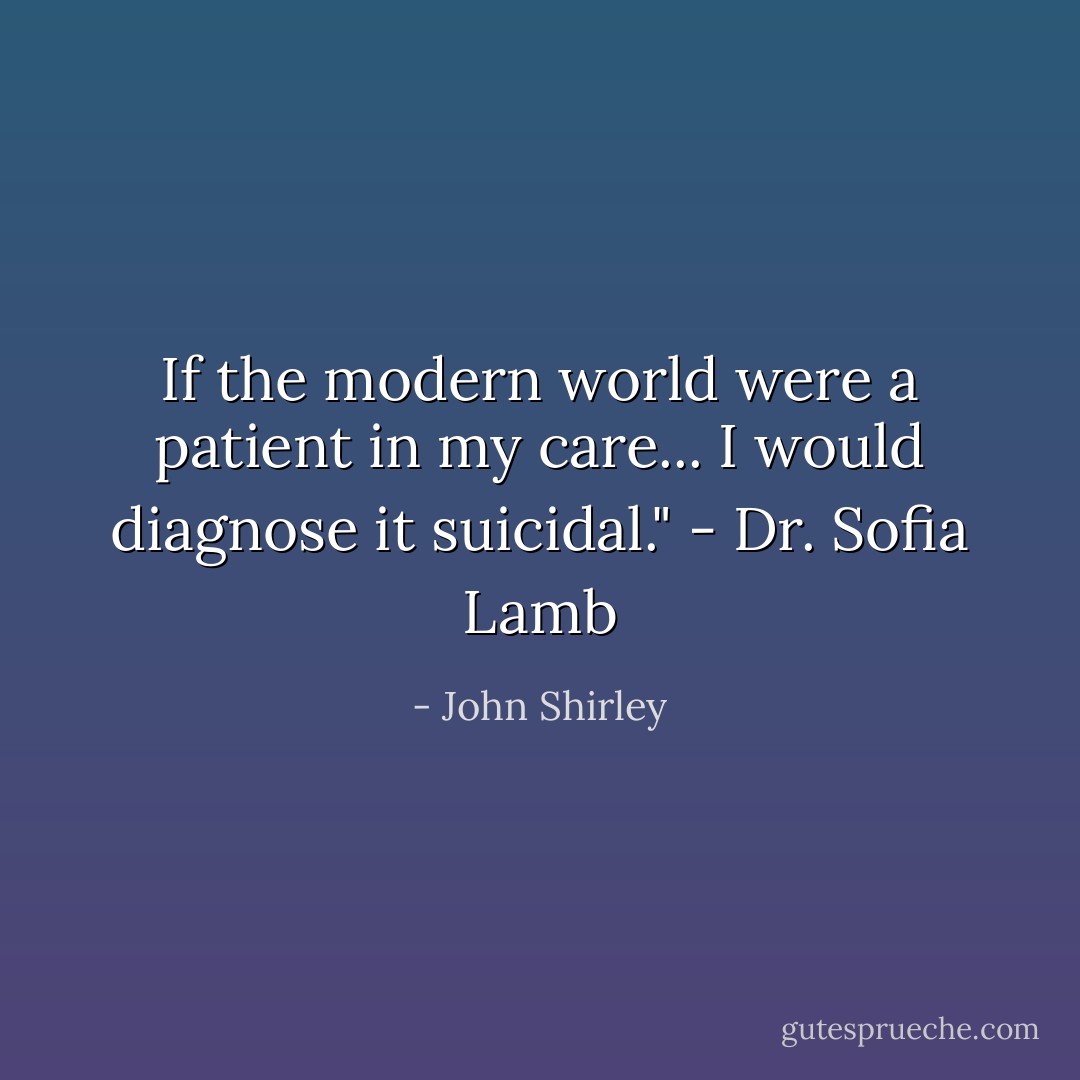 If the modern world were a patient in my care... I would diagnose it suicidal." - Dr. Sofia Lamb - John Shirley