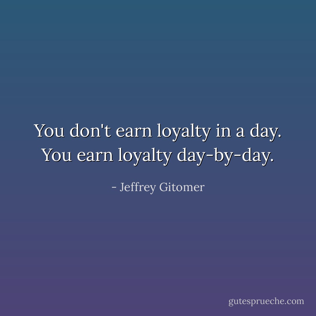 You don't earn loyalty in a day. You earn loyalty day-by-day. - Jeffrey Gitomer