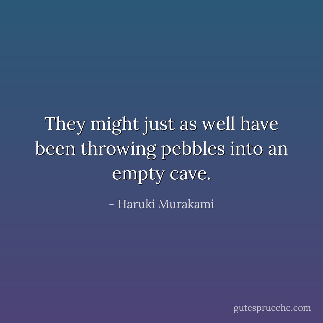 They might just as well have been throwing pebbles into an empty cave. - Haruki Murakami