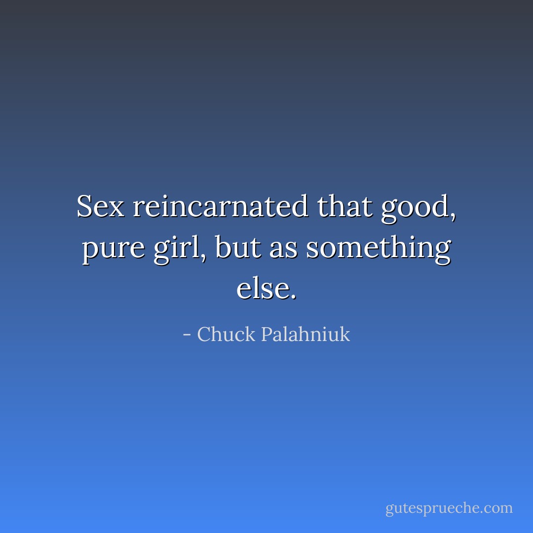 Sex reincarnated that good, pure girl, but as something else. - Chuck Palahniuk