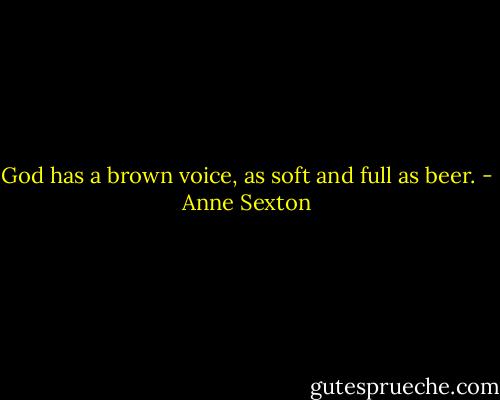 God has a brown voice, as soft and full as beer. - Anne Sexton