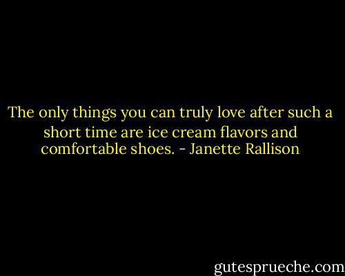 The only things you can truly love after such a short time are ice cream flavors and comfortable shoes. - Janette Rallison