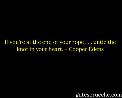 If you're at the end of your rope . . . untie the knot in your heart. - Cooper Edens
