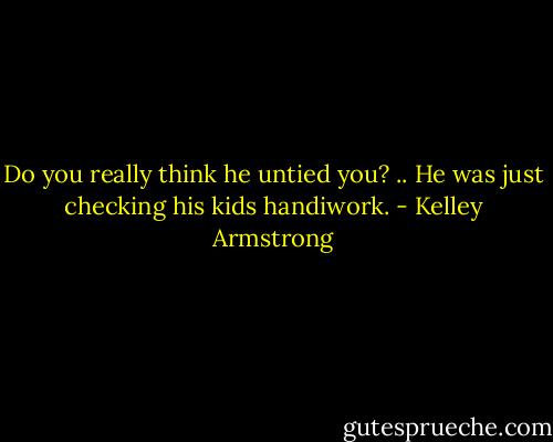 Do you really think he untied you? .. He was just checking his kids handiwork. - Kelley Armstrong