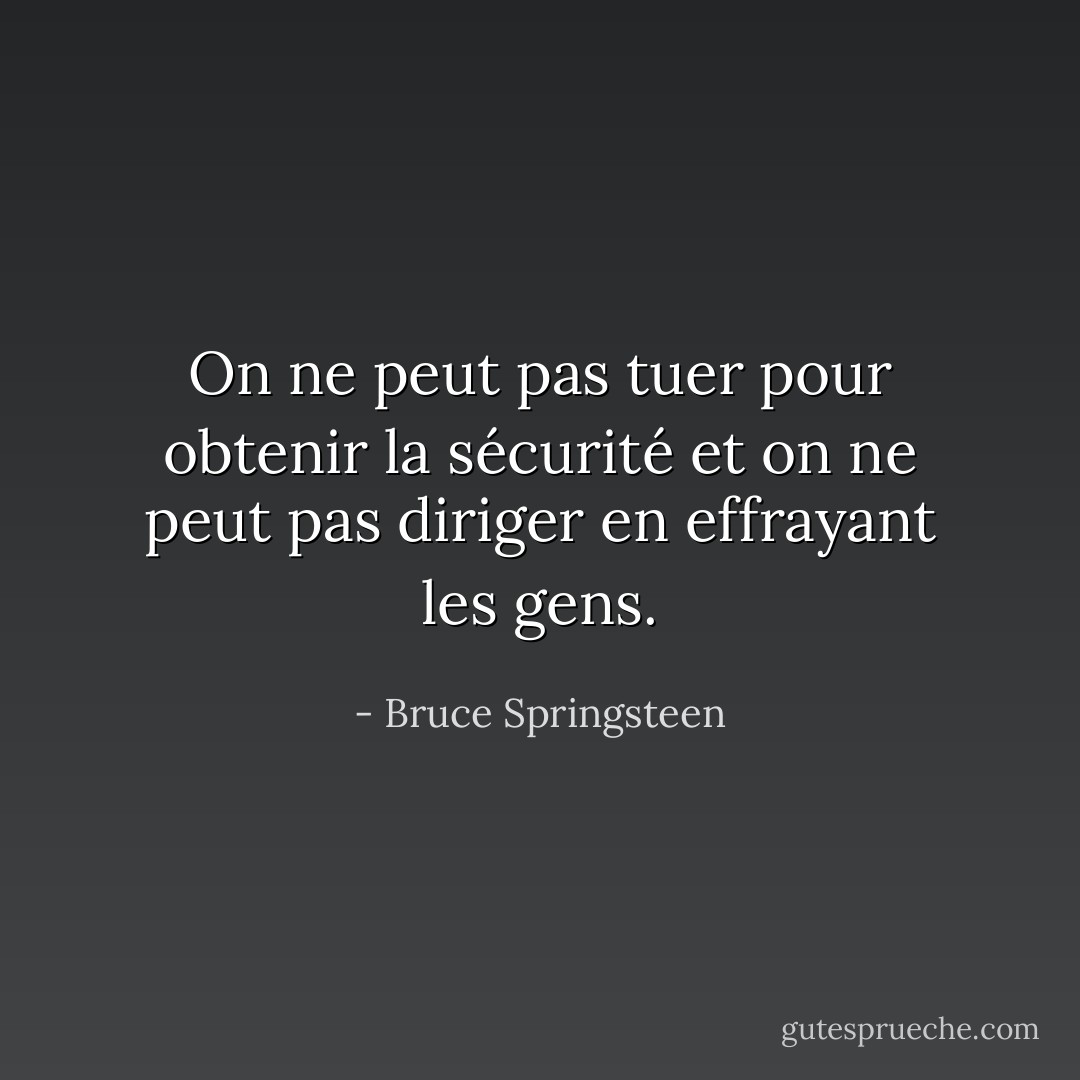 On ne peut pas tuer pour obtenir la sécurité et on ne peut pas diriger en effrayant les gens. - Bruce Springsteen