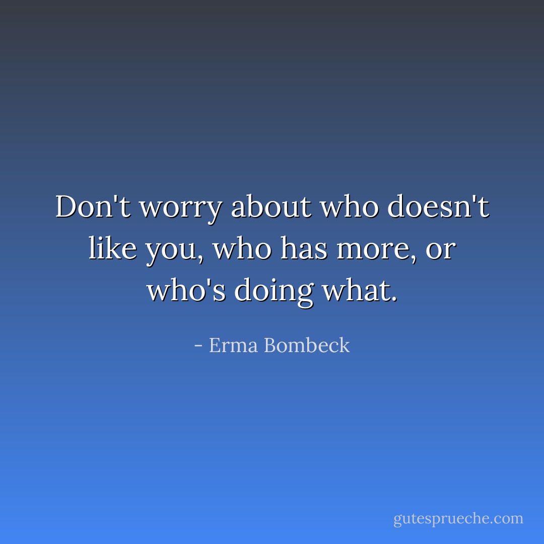 Don't worry about who doesn't like you, who has more, or who's doing what. - Erma Bombeck