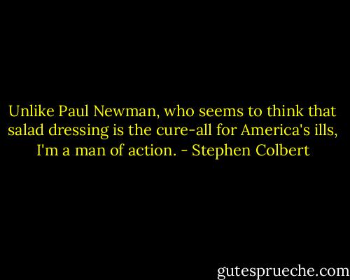 Unlike Paul Newman, who seems to think that salad dressing is the cure-all for America's ills, I'm a man of action. - Stephen Colbert