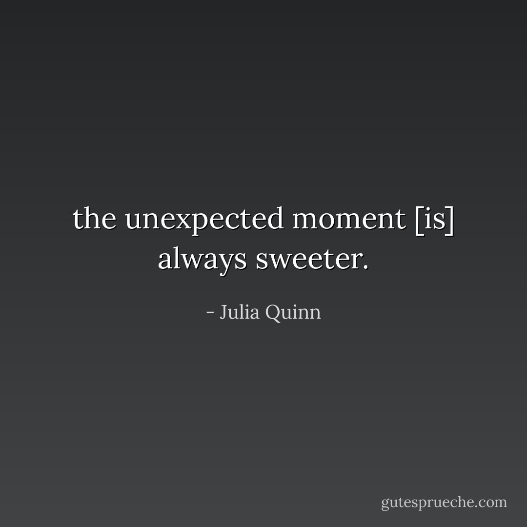 the unexpected moment [is] always sweeter. - Julia Quinn